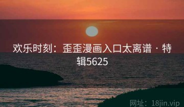 欢乐时刻：歪歪漫画入口太离谱 · 特辑5625