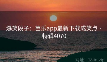 爆笑段子：芭乐app最新下载成笑点 · 特辑4070