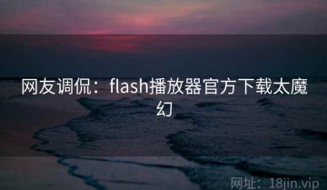 网友调侃：flash播放器官方下载太魔幻
