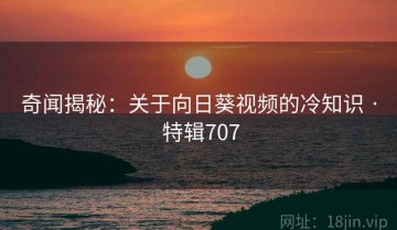 奇闻揭秘：关于向日葵视频的冷知识 · 特辑707