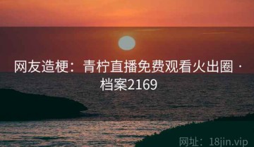 网友造梗：青柠直播免费观看火出圈 · 档案2169