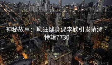 神秘故事：疯狂健身课李欣引发猜测 · 特辑7730