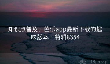 知识点普及：芭乐app最新下载的趣味版本 · 特辑8354