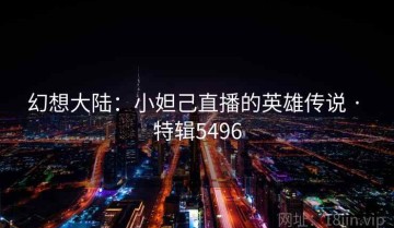 幻想大陆：小妲己直播的英雄传说 · 特辑5496