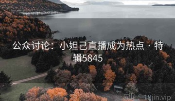 公众讨论：小妲己直播成为热点 · 特辑5845