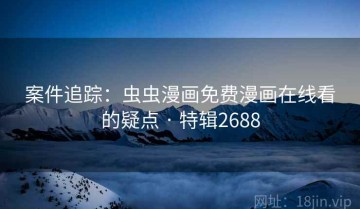 案件追踪：虫虫漫画免费漫画在线看的疑点 · 特辑2688