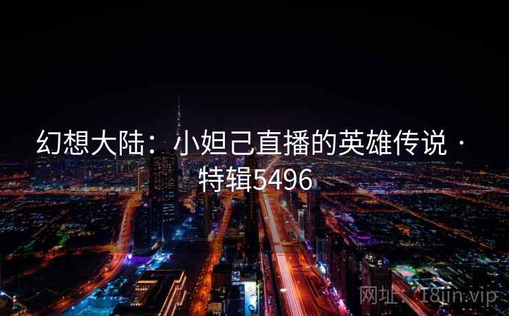 幻想大陆：小妲己直播的英雄传说 · 特辑5496