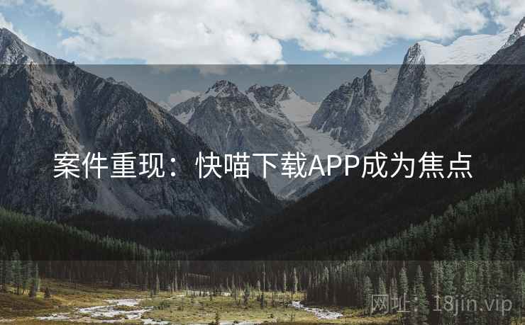 案件重现：快喵下载APP成为焦点