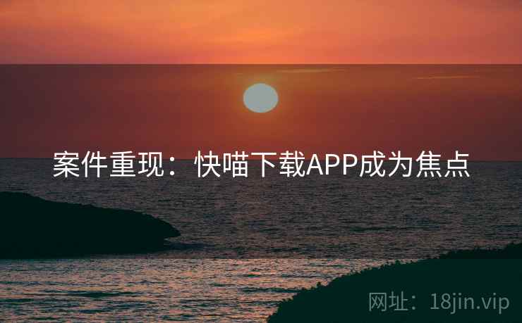 案件重现：快喵下载APP成为焦点