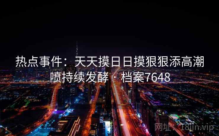 热点事件：天天摸日日摸狠狠添高潮喷持续发酵 · 档案7648