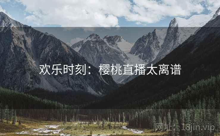 欢乐时刻：樱桃直播太离谱