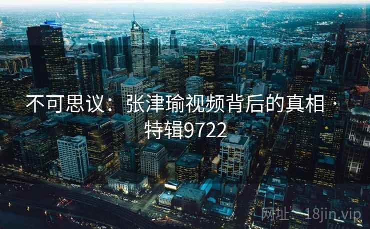 不可思议：张津瑜视频背后的真相 · 特辑9722