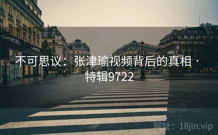 不可思议：张津瑜视频背后的真相 · 特辑9722