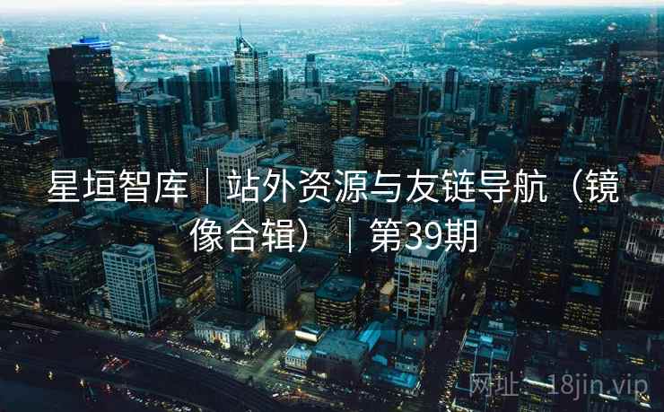 星垣智库｜站外资源与友链导航（镜像合辑）｜第39期
