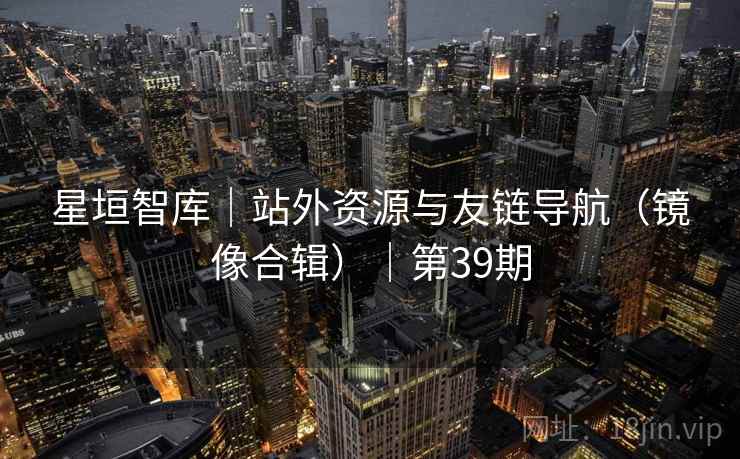 星垣智库｜站外资源与友链导航（镜像合辑）｜第39期