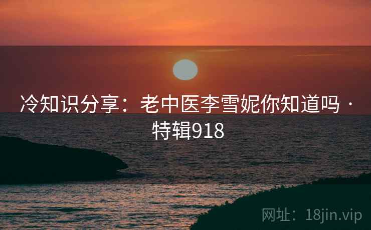 冷知识分享：老中医李雪妮你知道吗 · 特辑918