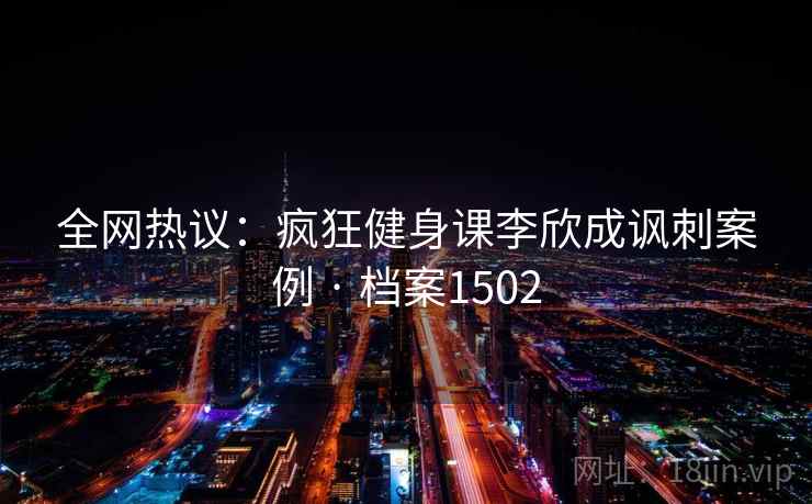 全网热议：疯狂健身课李欣成讽刺案例 · 档案1502