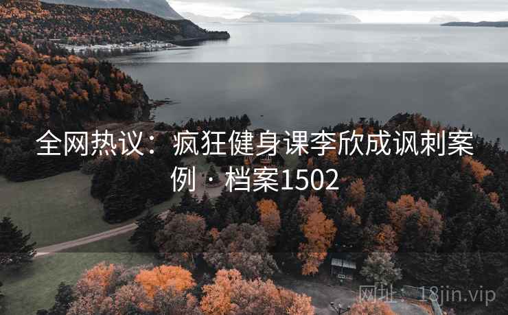 全网热议：疯狂健身课李欣成讽刺案例 · 档案1502