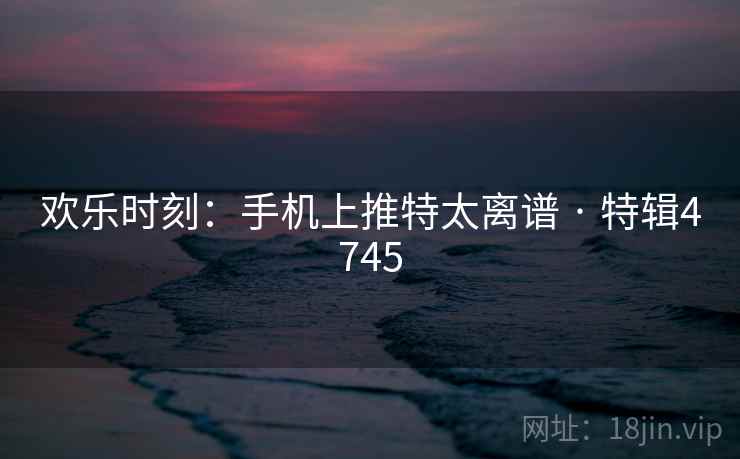 欢乐时刻：手机上推特太离谱 · 特辑4745