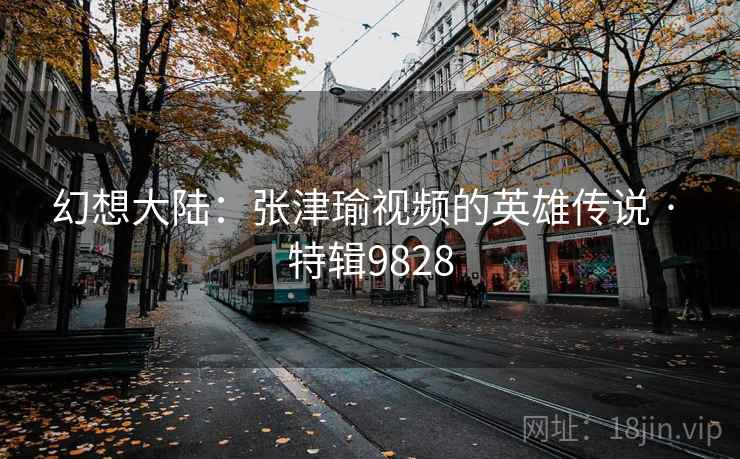 幻想大陆：张津瑜视频的英雄传说 · 特辑9828