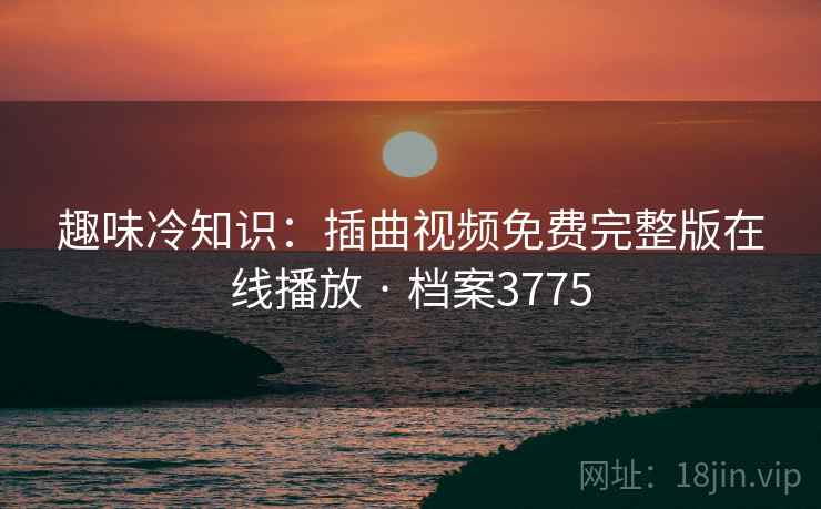 趣味冷知识：插曲视频免费完整版在线播放 · 档案3775