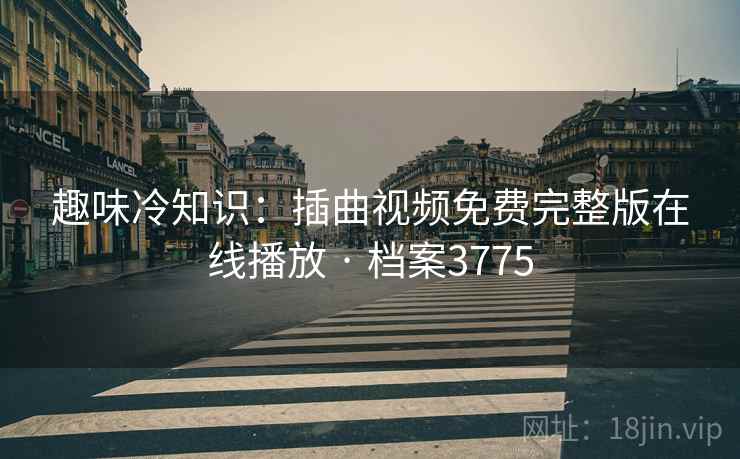 趣味冷知识：插曲视频免费完整版在线播放 · 档案3775