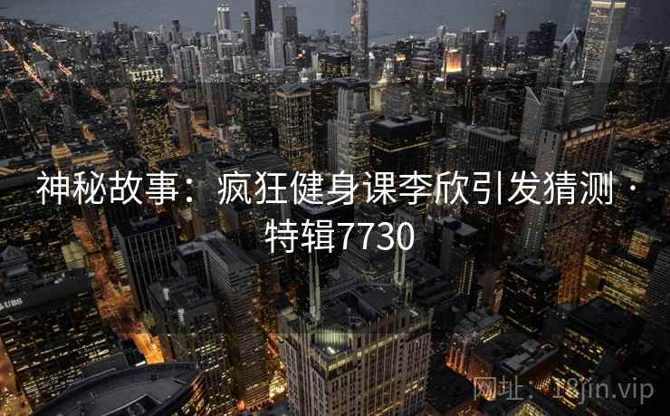 神秘故事：疯狂健身课李欣引发猜测 · 特辑7730