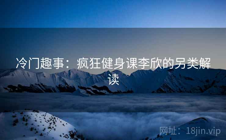 冷门趣事：疯狂健身课李欣的另类解读