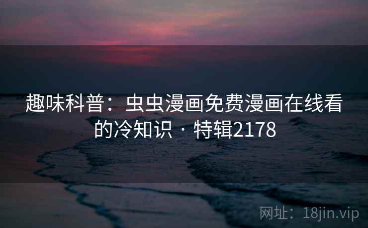 趣味科普：虫虫漫画免费漫画在线看的冷知识 · 特辑2178