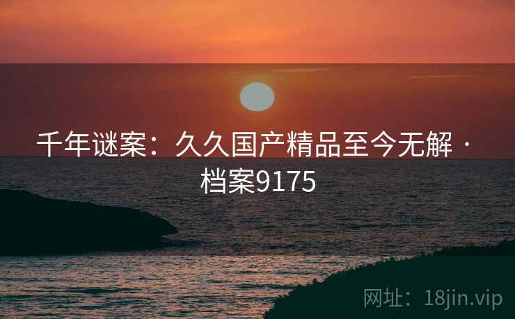 千年谜案：久久国产精品至今无解 · 档案9175