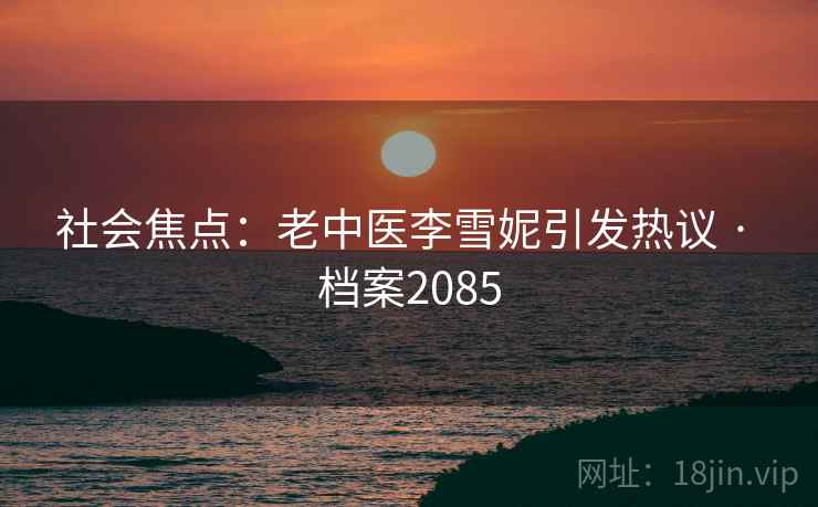 社会焦点：老中医李雪妮引发热议 · 档案2085