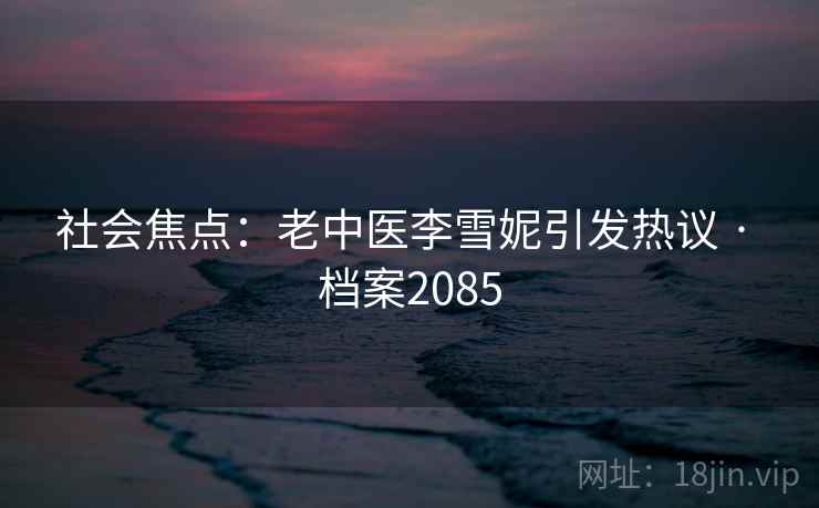 社会焦点：老中医李雪妮引发热议 · 档案2085