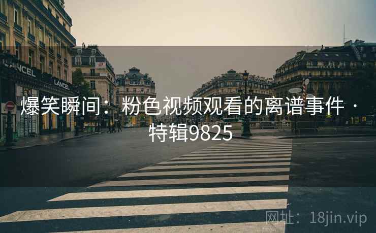 爆笑瞬间：粉色视频观看的离谱事件 · 特辑9825