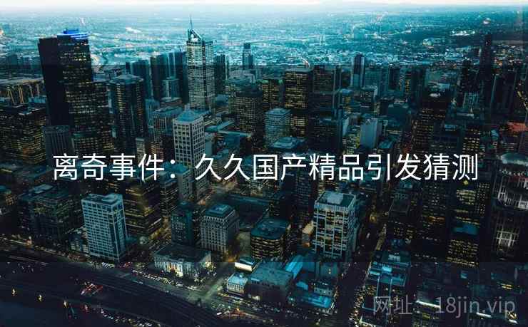 离奇事件：久久国产精品引发猜测