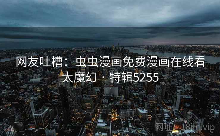 网友吐槽：虫虫漫画免费漫画在线看太魔幻 · 特辑5255