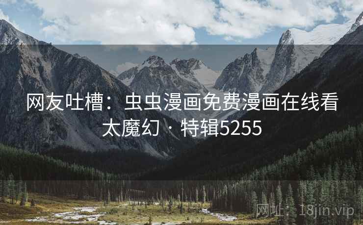 网友吐槽：虫虫漫画免费漫画在线看太魔幻 · 特辑5255