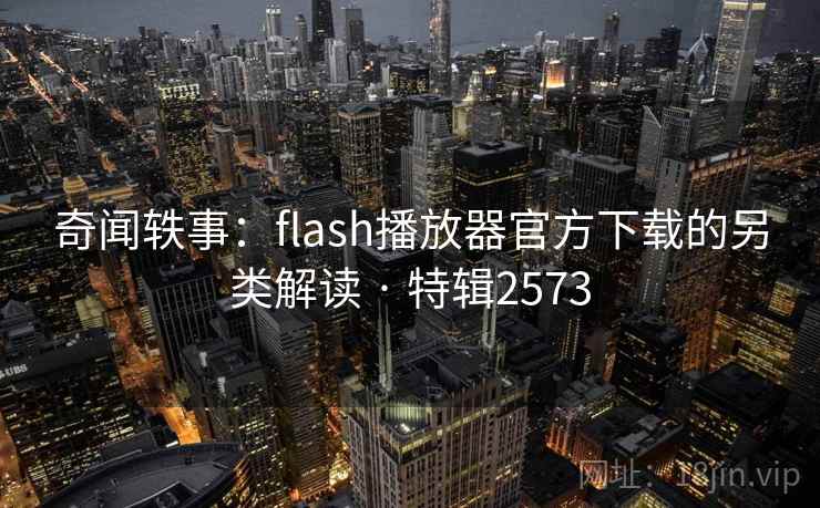 奇闻轶事：flash播放器官方下载的另类解读 · 特辑2573