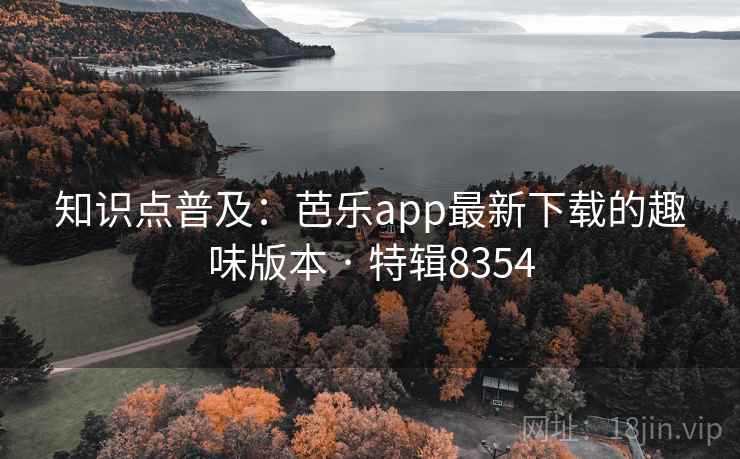 知识点普及：芭乐app最新下载的趣味版本 · 特辑8354