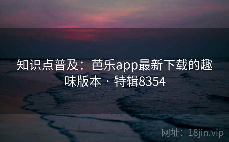 知识点普及：芭乐app最新下载的趣味版本 · 特辑8354