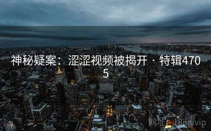 神秘疑案：涩涩视频被揭开 · 特辑4705