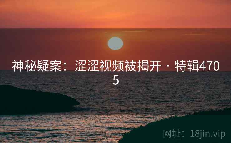 神秘疑案：涩涩视频被揭开 · 特辑4705