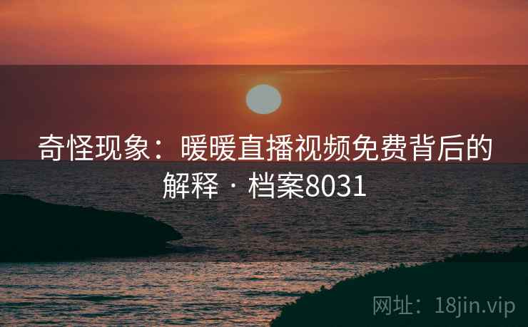 奇怪现象：暖暖直播视频免费背后的解释 · 档案8031