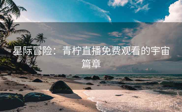 星际冒险：青柠直播免费观看的宇宙篇章