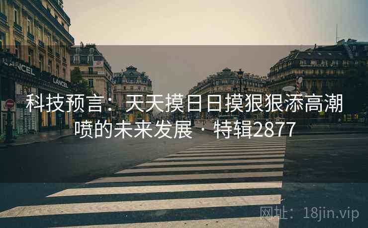 科技预言：天天摸日日摸狠狠添高潮喷的未来发展 · 特辑2877