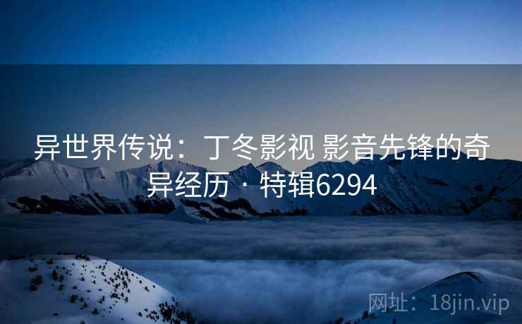 异世界传说：丁冬影视 影音先锋的奇异经历 · 特辑6294