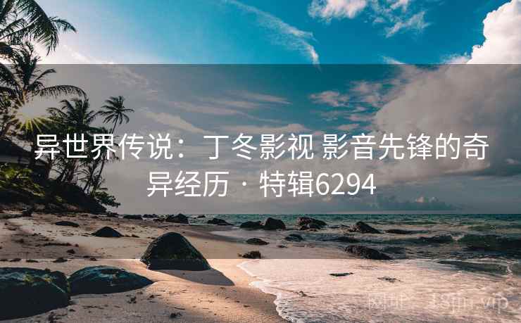 异世界传说：丁冬影视 影音先锋的奇异经历 · 特辑6294