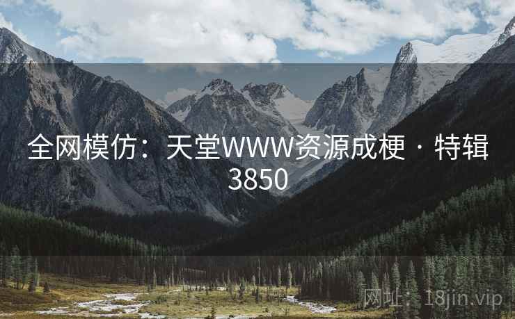 全网模仿：天堂WWW资源成梗 · 特辑3850
