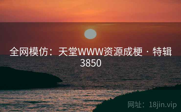 全网模仿：天堂WWW资源成梗 · 特辑3850