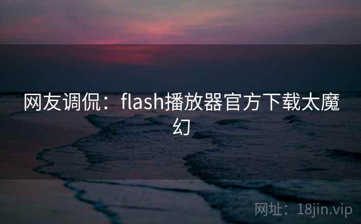 网友调侃：flash播放器官方下载太魔幻