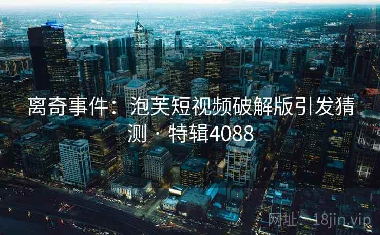离奇事件：泡芙短视频破解版引发猜测 · 特辑4088